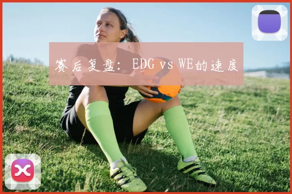赛后复盘：EDG vs WE的速度