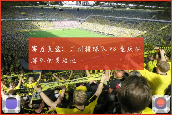 赛后复盘：广州排球队 vs 重庆排球队的灵活性