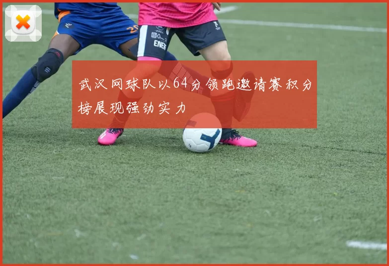 武汉网球队以64分领跑邀请赛积分榜展现强劲实力