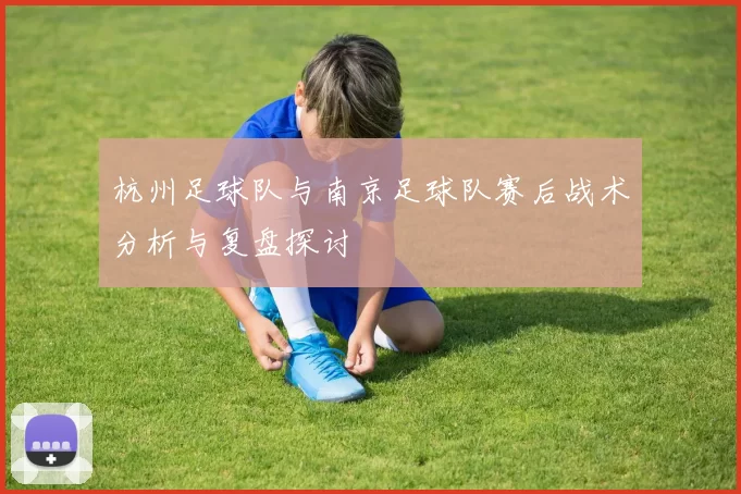 杭州足球队与南京足球队赛后战术分析与复盘探讨