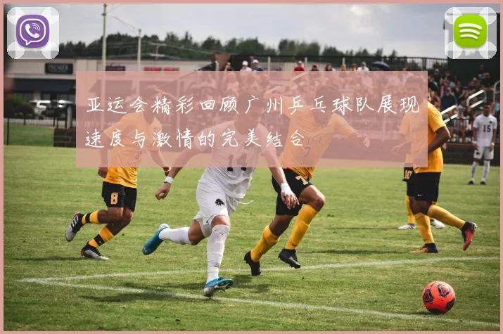 亚运会精彩回顾广州乒乓球队展现速度与激情的完美结合