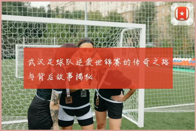 武汉足球队逆袭世锦赛的传奇之路与背后故事揭秘