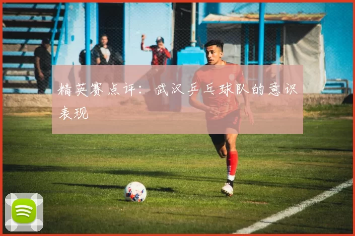 精英赛点评：武汉乒乓球队的意识表现