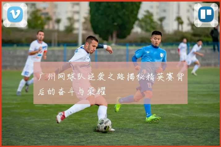 广州网球队逆袭之路揭秘精英赛背后的奋斗与荣耀