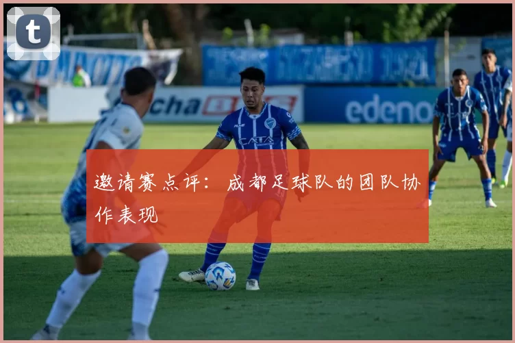 邀请赛点评：成都足球队的团队协作表现
