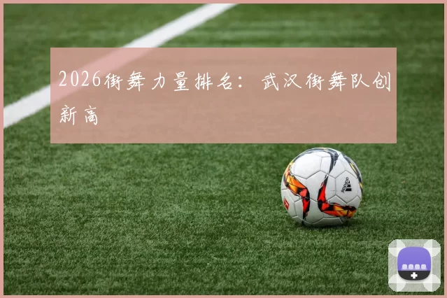 2026街舞力量排名：武汉街舞队创新高