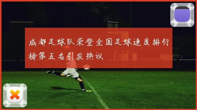 成都足球队荣登全国足球速度排行榜第五名引发热议