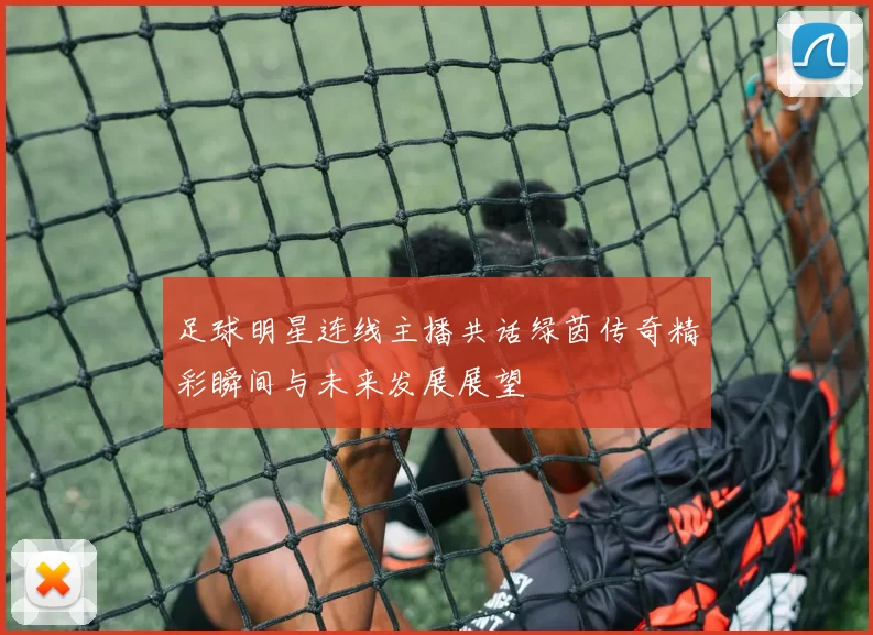 足球明星连线主播共话绿茵传奇精彩瞬间与未来发展展望