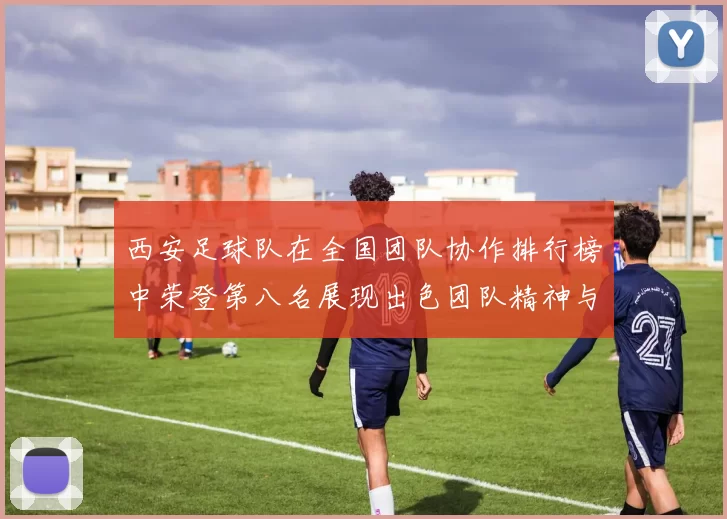 西安足球队在全国团队协作排行榜中荣登第八名展现出色团队精神与实力