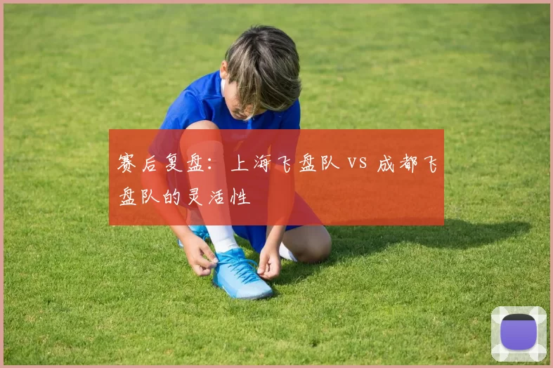 赛后复盘：上海飞盘队 vs 成都飞盘队的灵活性
