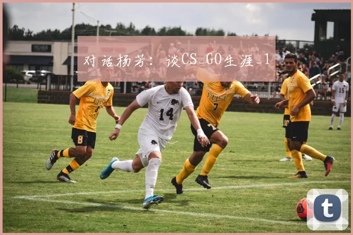 对话杨芳：谈CS_GO生涯_1