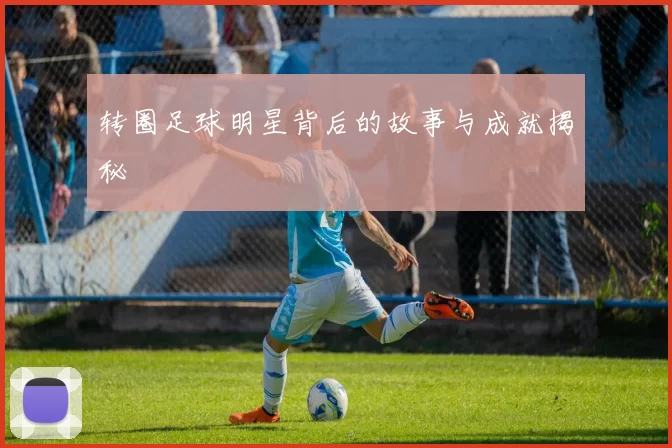 转圈足球明星背后的故事与成就揭秘