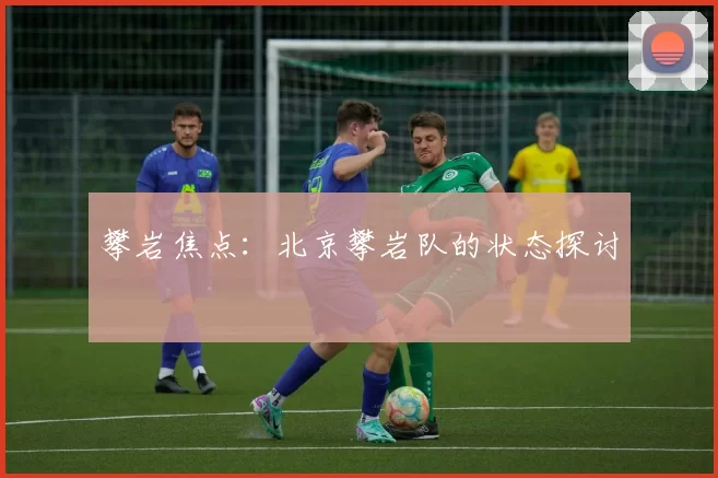 攀岩焦点：北京攀岩队的状态探讨