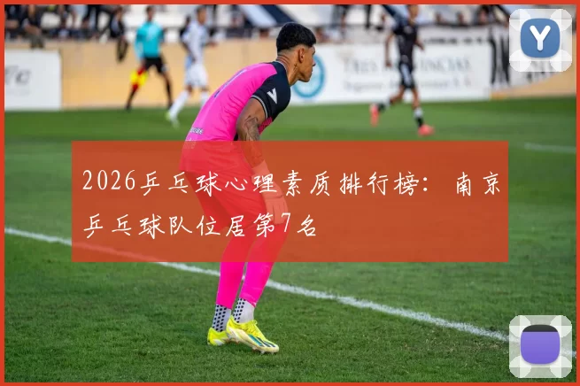 2026乒乓球心理素质排行榜：南京乒乓球队位居第7名