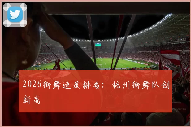 2026街舞速度排名：杭州街舞队创新高