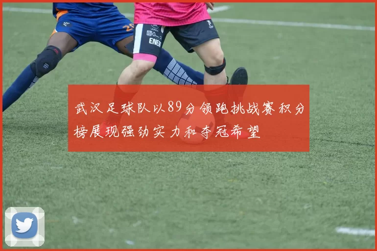 武汉足球队以89分领跑挑战赛积分榜展现强劲实力和夺冠希望