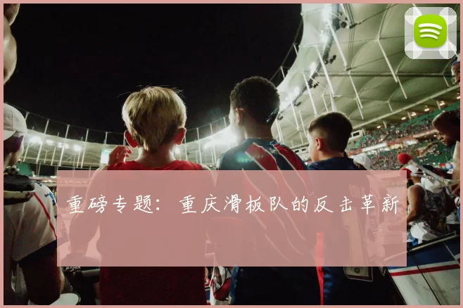 重磅专题：重庆滑板队的反击革新